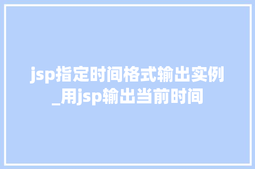 jsp指定时间格式输出实例_用jsp输出当前时间