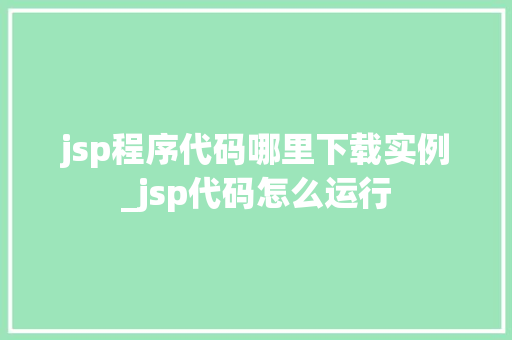 jsp程序代码哪里下载实例_jsp代码怎么运行