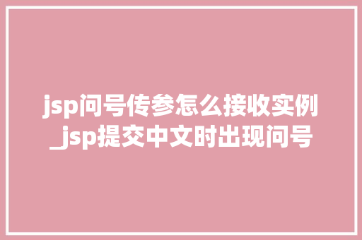 jsp问号传参怎么接收实例_jsp提交中文时出现问号