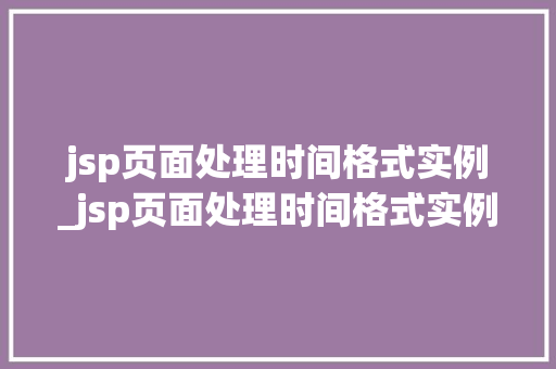 jsp页面处理时间格式实例_jsp页面处理时间格式实例怎么写