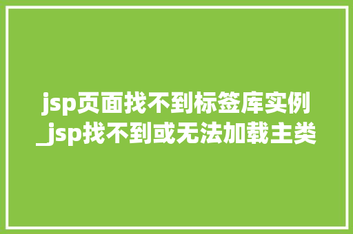 jsp页面找不到标签库实例_jsp找不到或无法加载主类  第1张