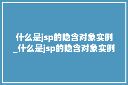什么是jsp的隐含对象实例_什么是jsp的隐含对象实例图片