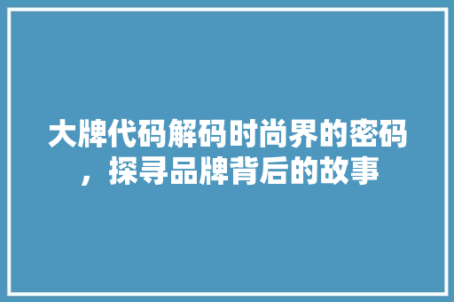 大牌代码解码时尚界的密码，探寻品牌背后的故事