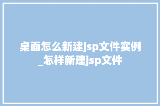 桌面怎么新建jsp文件实例_怎样新建jsp文件