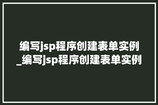 编写jsp程序创建表单实例_编写jsp程序创建表单实例的方法
