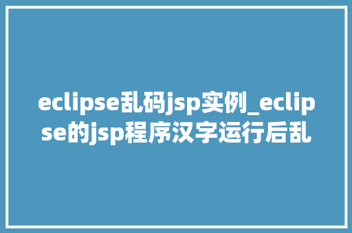 eclipse乱码jsp实例_eclipse的jsp程序汉字运行后乱码