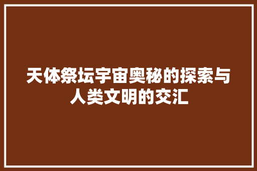 天体祭坛宇宙奥秘的探索与人类文明的交汇