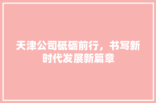 天津公司砥砺前行，书写新时代发展新篇章