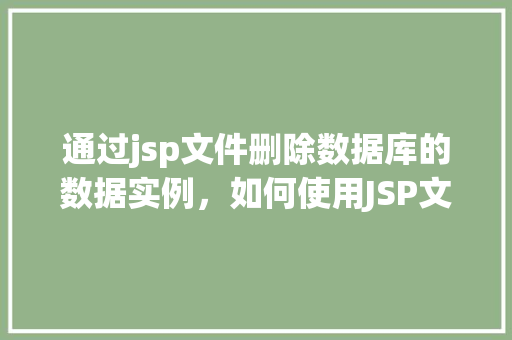通过jsp文件删除数据库的数据实例，如何使用JSP文件高效删除数据库中的数据  第1张