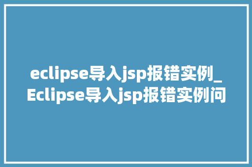 eclipse导入jsp报错实例_Eclipse导入jsp报错实例问题排查与解决全攻略