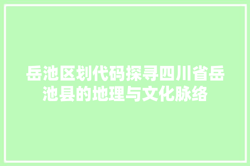 岳池区划代码探寻四川省岳池县的地理与文化脉络