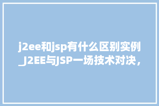 j2ee和jsp有什么区别实例_J2EE与JSP一场技术对决，究竟有何区别