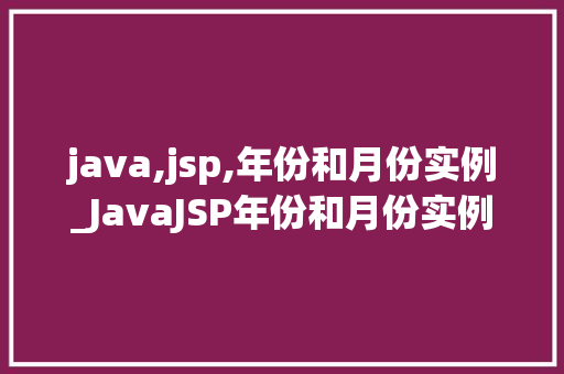 java,jsp,年份和月份实例_JavaJSP年份和月份实例轻松实现日期显示与格式化