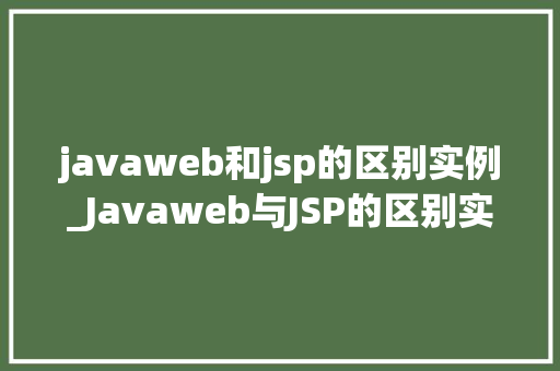javaweb和jsp的区别实例_Javaweb与JSP的区别实例详解详细剖析两者的应用场景与优劣
