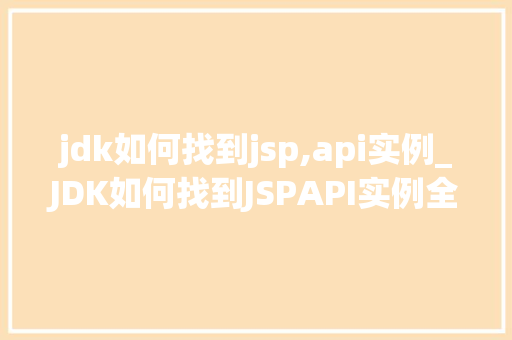 jdk如何找到jsp,api实例_JDK如何找到JSPAPI实例全方位与实战指南