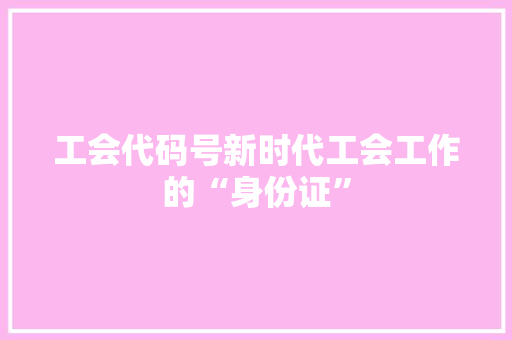 工会代码号新时代工会工作的“身份证”