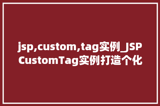 jsp,custom,tag实例_JSPCustomTag实例打造个化标签，提升页面开发效率  第1张
