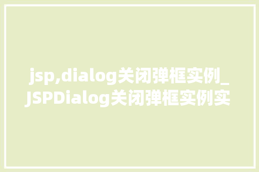 jsp,dialog关闭弹框实例_JSPDialog关闭弹框实例实战与方法分享  第1张