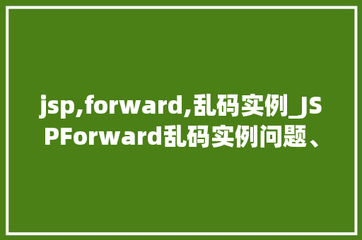 jsp,forward,乱码实例_JSPForward乱码实例问题、原因及解决方法大  第1张