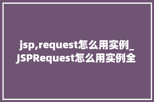 jsp,request怎么用实例_JSPRequest怎么用实例全面与实战方法