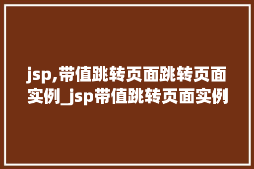 jsp,带值跳转页面跳转页面实例_jsp带值跳转页面实例详细浅出带值跳转的奥秘  第1张