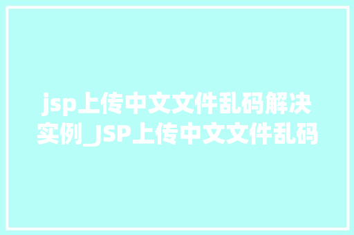 jsp上传中文文件乱码解决实例_JSP上传中文文件乱码解决实例轻松告别编码烦恼