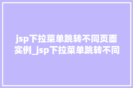 jsp下拉菜单跳转不同页面实例_jsp下拉菜单跳转不同页面实例实现页面间灵活切换的妙招