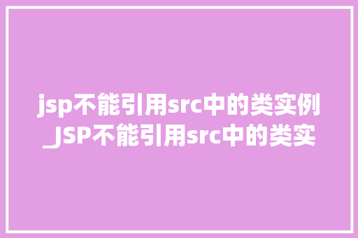 jsp不能引用src中的类实例_JSP不能引用src中的类实例之谜原因与解决方法全
