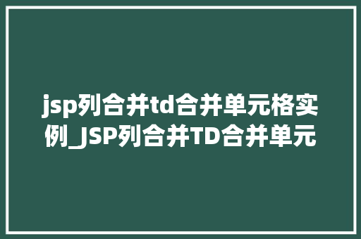 jsp列合并td合并单元格实例_JSP列合并TD合并单元格实例详解实现网页表格的美观与适用