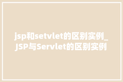 jsp和setvlet的区别实例_JSP与Servlet的区别实例详解详细浅出理解两种技术  第1张