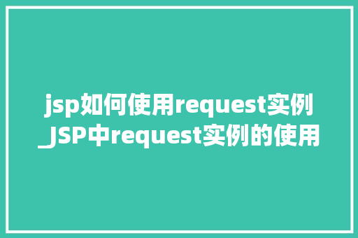 jsp如何使用request实例_JSP中request实例的使用指南全面与实战方法  第1张