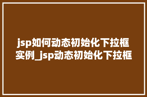 jsp如何动态初始化下拉框实例_jsp动态初始化下拉框实例轻松实现数据驱动
