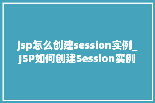 jsp怎么创建session实例_JSP如何创建Session实例全面与实例教学 第1张 jsp怎么创建session实例_JSP如何创建Session实例全面与实例教学 第1张