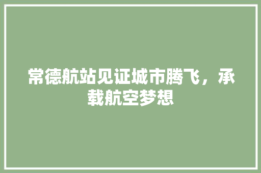 常德航站见证城市腾飞，承载航空梦想