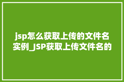 jsp怎么获取上传的文件名实例_JSP获取上传文件名的实例详解新手必看