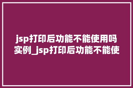 jsp打印后功能不能使用吗实例_jsp打印后功能不能使用吗实例详解及解决方法