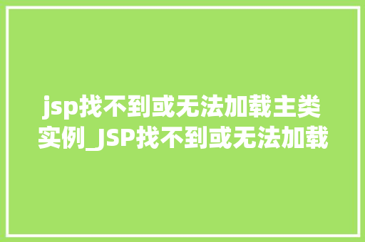 jsp找不到或无法加载主类实例_JSP找不到或无法加载主类实例排查与解决之路