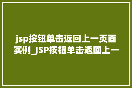 jsp按钮单击返回上一页面实例_JSP按钮单击返回上一页面实例实现网页跳转的简单方法