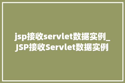 jsp接收servlet数据实例_JSP接收Servlet数据实例实战与代码分享