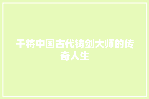 干将中国古代铸剑大师的传奇人生