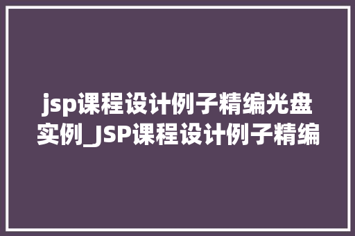 jsp课程设计例子精编光盘实例_JSP课程设计例子精编光盘实例带你走进实战编程的殿堂