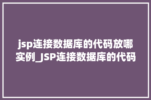 jsp连接数据库的代码放哪实例_JSP连接数据库的代码放哪实例最佳方法与例子分析