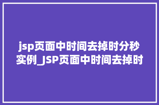 jsp页面中时间去掉时分秒实例_JSP页面中时间去掉时分秒实例详解轻松掌握时间格式化方法