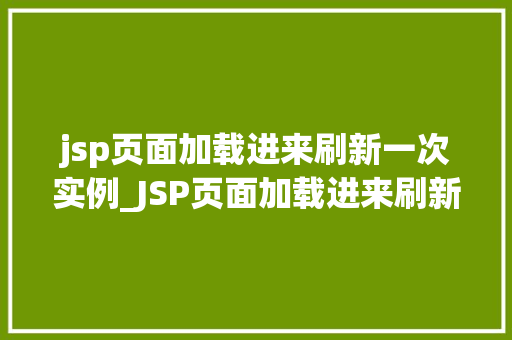 jsp页面加载进来刷新一次实例_JSP页面加载进来刷新一次实例实现动态更新与用户体验优化