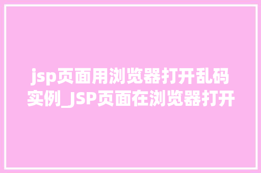 jsp页面用浏览器打开乱码实例_JSP页面在浏览器打开乱码的问题及解决实例