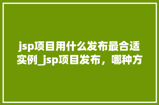 jsp项目用什么发布最合适实例_jsp项目发布，哪种方式最合适实例让你一目了然