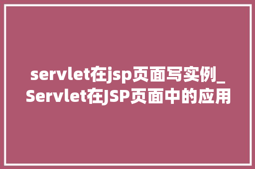servlet在jsp页面写实例_Servlet在JSP页面中的应用实例
