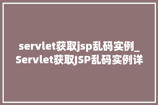 servlet获取jsp乱码实例_Servlet获取JSP乱码实例详细剖析及解决方法