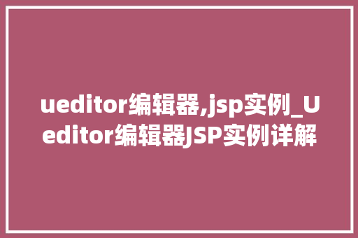 ueditor编辑器,jsp实例_Ueditor编辑器JSP实例详解从入门到精通
