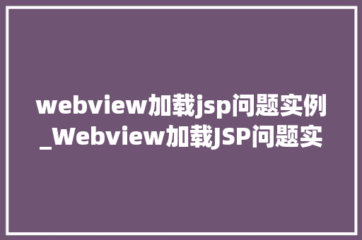 webview加载jsp问题实例_Webview加载JSP问题实例原因分析及解决方法详解